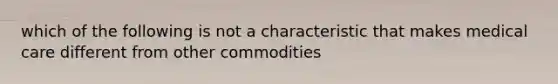 which of the following is not a characteristic that makes medical care different from other commodities