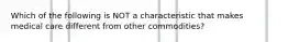 Which of the following is NOT a characteristic that makes medical care different from other commodities?