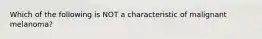 Which of the following is NOT a characteristic of malignant melanoma?