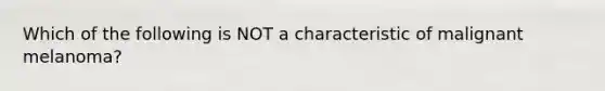 Which of the following is NOT a characteristic of malignant melanoma?