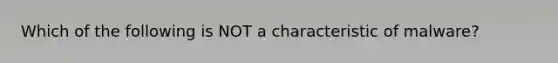 Which of the following is NOT a characteristic of malware?