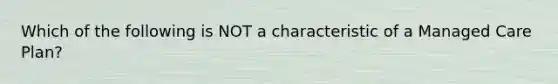 Which of the following is NOT a characteristic of a Managed Care Plan?