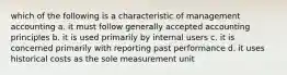 which of the following is a characteristic of management accounting a. it must follow generally accepted accounting principles b. it is used primarily by internal users c. it is concerned primarily with reporting past performance d. it uses historical costs as the sole measurement unit