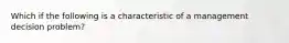 Which if the following is a characteristic of a management decision problem?