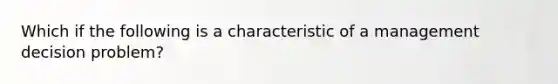 Which if the following is a characteristic of a management decision problem?