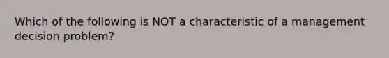 Which of the following is NOT a characteristic of a management decision problem?