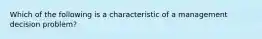 Which of the following is a characteristic of a management decision problem?