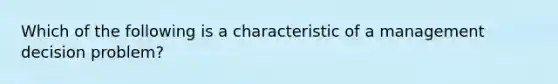 Which of the following is a characteristic of a management decision problem?