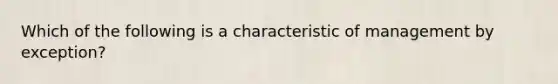 Which of the following is a characteristic of management by exception?