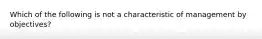 Which of the following is not a characteristic of management by objectives?