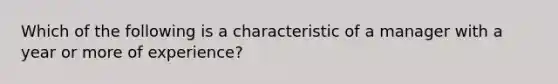 Which of the following is a characteristic of a manager with a year or more of experience?