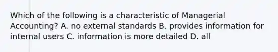 Which of the following is a characteristic of Managerial Accounting? A. no external standards B. provides information for internal users C. information is more detailed D. all