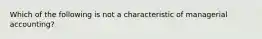 Which of the following is not a characteristic of managerial accounting?