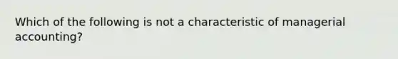 Which of the following is not a characteristic of managerial accounting?