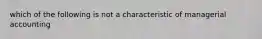 which of the following is not a characteristic of managerial accounting