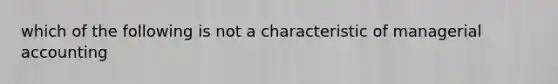 which of the following is not a characteristic of managerial accounting