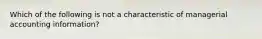 Which of the following is not a characteristic of managerial accounting information?