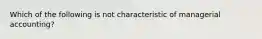 Which of the following is not characteristic of managerial accounting?