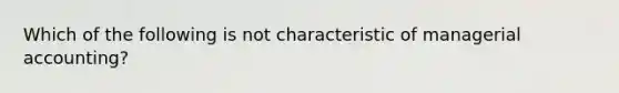 Which of the following is not characteristic of managerial accounting?