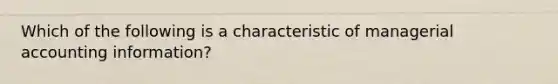 Which of the following is a characteristic of managerial accounting information?