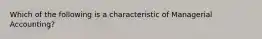 Which of the following is a characteristic of Managerial Accounting?