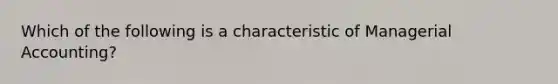 Which of the following is a characteristic of Managerial Accounting?