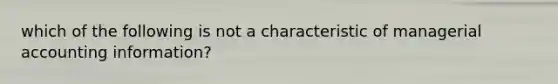 which of the following is not a characteristic of managerial accounting information?