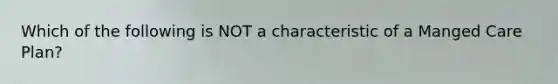 Which of the following is NOT a characteristic of a Manged Care Plan?