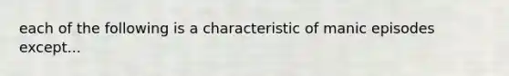 each of the following is a characteristic of manic episodes except...