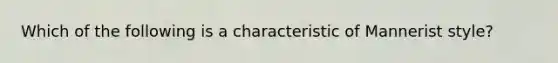 Which of the following is a characteristic of Mannerist style?