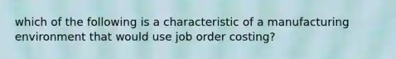 which of the following is a characteristic of a manufacturing environment that would use job order costing?