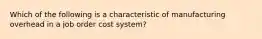 Which of the following is a characteristic of manufacturing overhead in a job order cost system?