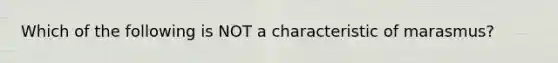 Which of the following is NOT a characteristic of marasmus?