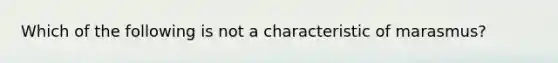 Which of the following is not a characteristic of marasmus?