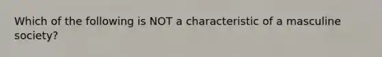 Which of the following is NOT a characteristic of a masculine society?