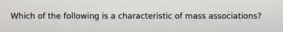 Which of the following is a characteristic of mass associations?