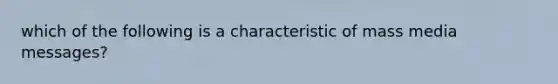 which of the following is a characteristic of mass media messages?