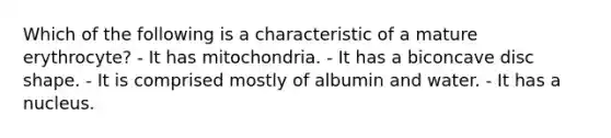 Which of the following is a characteristic of a mature erythrocyte? - It has mitochondria. - It has a biconcave disc shape. - It is comprised mostly of albumin and water. - It has a nucleus.