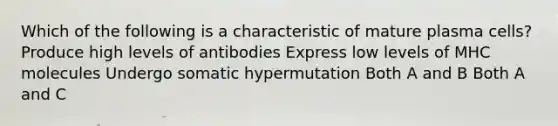 Which of the following is a characteristic of mature plasma cells? Produce high levels of antibodies Express low levels of MHC molecules Undergo somatic hypermutation Both A and B Both A and C