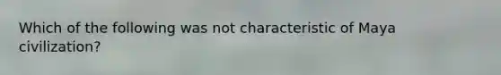Which of the following was not characteristic of Maya civilization?
