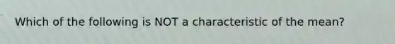 Which of the following is NOT a characteristic of the mean?