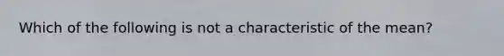 Which of the following is not a characteristic of the mean?