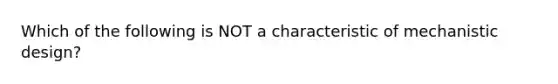 Which of the following is NOT a characteristic of mechanistic design?