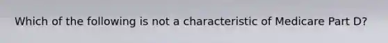 Which of the following is not a characteristic of Medicare Part D?