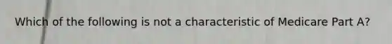 Which of the following is not a characteristic of Medicare Part A?