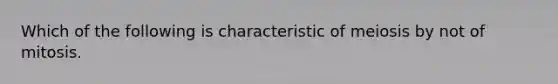 Which of the following is characteristic of meiosis by not of mitosis.