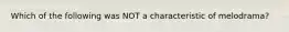 Which of the following was NOT a characteristic of melodrama?