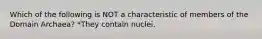 Which of the following is NOT a characteristic of members of the Domain Archaea? *They contain nuclei.