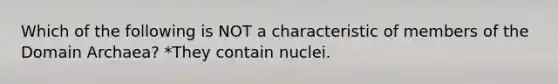 Which of the following is NOT a characteristic of members of the <a href='https://www.questionai.com/knowledge/kfXw10Rlnk-domain-archaea' class='anchor-knowledge'>domain archaea</a>? *They contain nuclei.