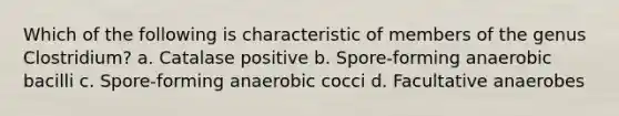 Which of the following is characteristic of members of the genus Clostridium? a. Catalase positive b. Spore-forming anaerobic bacilli c. Spore-forming anaerobic cocci d. Facultative anaerobes